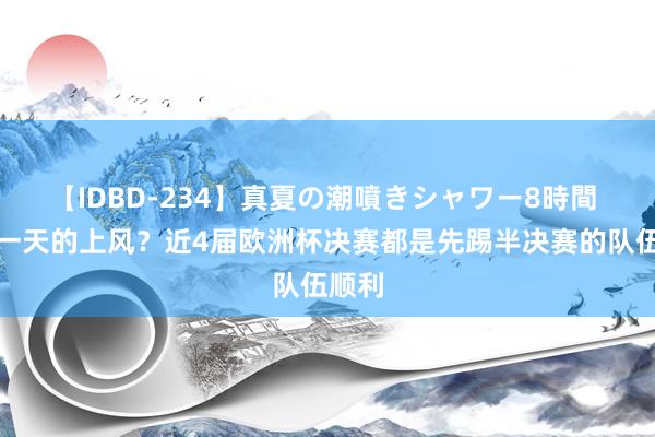 【IDBD-234】真夏の潮噴きシャワー8時間 歇多一天的上风？近4届欧洲杯决赛都是先踢半决赛的队伍顺利