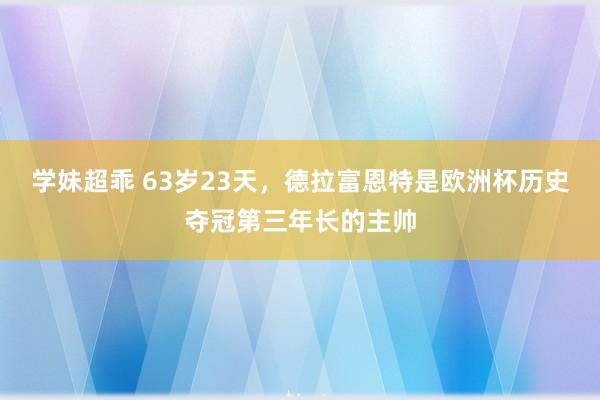 学妹超乖 63岁23天，德拉富恩特是欧洲杯历史夺冠第三年长的主帅