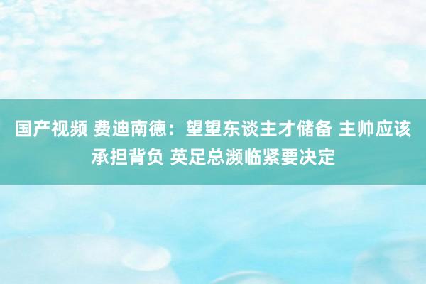 国产视频 费迪南德：望望东谈主才储备 主帅应该承担背负 英足总濒临紧要决定