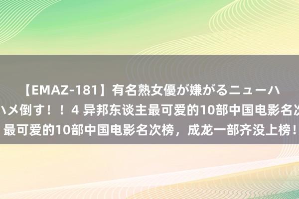 【EMAZ-181】有名熟女優が嫌がるニューハーフをガチでハメる！ハメ倒す！！4 异邦东谈主最可爱的10部中国电影名次榜，成龙一部齐没上榜！