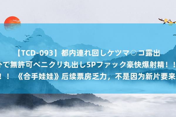 【TCD-093】都内連れ回しケツマ○コ露出 ド変態ニューハーフ野外で無許可ペニクリ丸出し5Pファック豪快爆射精！！ 《合手娃娃》后续票房乏力，不是因为新片要来，而是电影自己太压抑