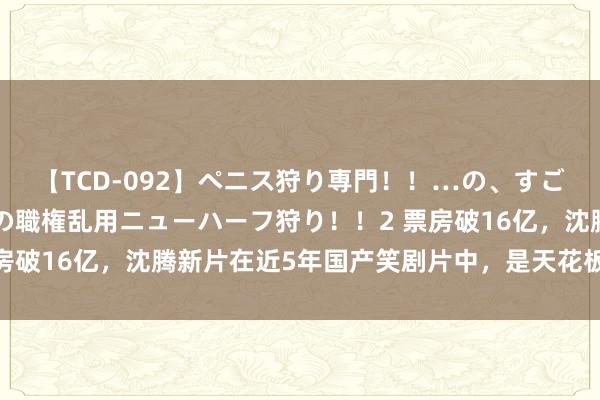 【TCD-092】ペニス狩り専門！！…の、すごい痴女万引きGメン達の職権乱用ニューハーフ狩り！！2 票房破16亿，沈腾新片在近5年国产笑剧片中，是天花板级的存在