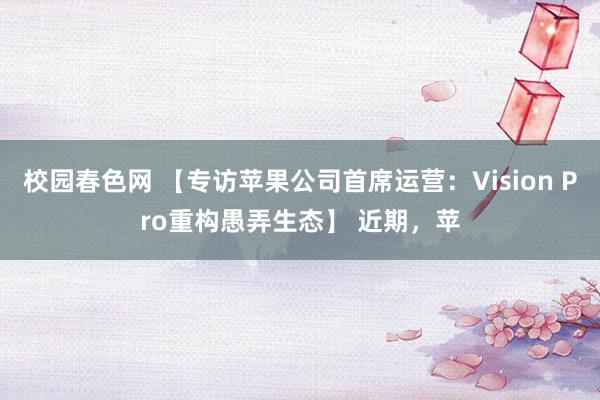 校园春色网 【专访苹果公司首席运营：Vision Pro重构愚弄生态】 近期，苹