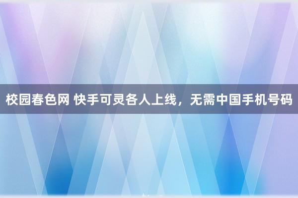 校园春色网 快手可灵各人上线，无需中国手机号码