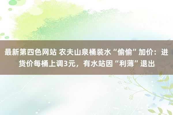 最新第四色网站 农夫山泉桶装水“偷偷”加价：进货价每桶上调3元，有水站因“利薄”退出