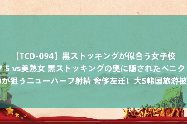 【TCD-094】黒ストッキングが似合う女子校生は美脚ニューハーフ 5 vs美熟女 黒ストッキングの奥に隠されたペニクリを痴女教師が狙うニューハーフ射精 奢侈左迁！大S韩国旅游被偶遇，真确气象又老又胖，921元短袖亮了