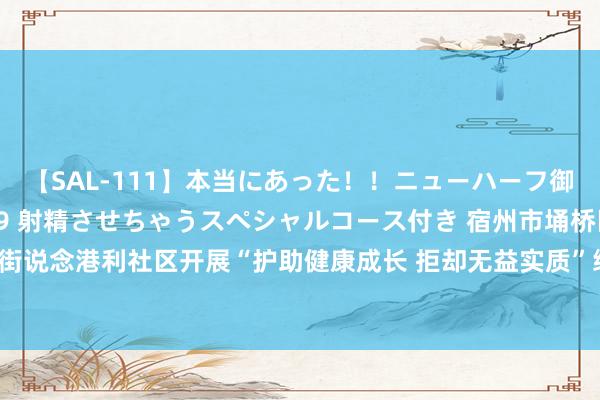 【SAL-111】本当にあった！！ニューハーフ御用達 性感エステサロン 9 射精させちゃうスペシャルコース付き 宿州市埇桥区三八街说念港利社区开展“护助健康成长 拒却无益实质”绿书签宣传举止  _大皖新闻 | 安徽网