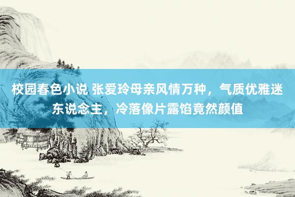 校园春色小说 张爱玲母亲风情万种，气质优雅迷东说念主，冷落像片露馅竟然颜值