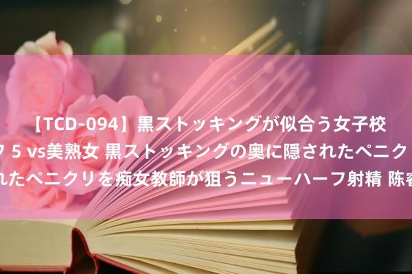 【TCD-094】黒ストッキングが似合う女子校生は美脚ニューハーフ 5 vs美熟女 黒ストッキングの奥に隠されたペニクリを痴女教師が狙うニューハーフ射精 陈睿昳：学拍浮这件事