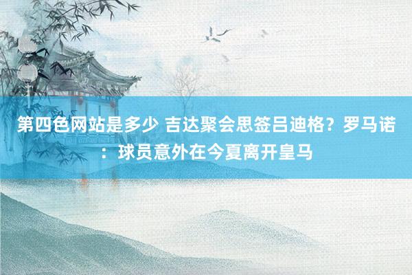 第四色网站是多少 吉达聚会思签吕迪格？罗马诺：球员意外在今夏离开皇马