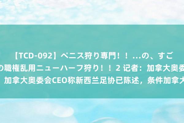 【TCD-092】ペニス狩り専門！！…の、すごい痴女万引きGメン達の職権乱用ニューハーフ狩り！！2 记者：加拿大奥委会CEO称新西兰足协已陈述，条件加拿大赢球不拿分