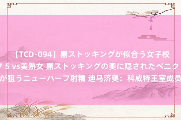 【TCD-094】黒ストッキングが似合う女子校生は美脚ニューハーフ 5 vs美熟女 黒ストッキングの奥に隠されたペニクリを痴女教師が狙うニューハーフ射精 迪马济奥：科威特王室成员求购意乙巴里俱乐部，和德劳伦蒂斯面说念