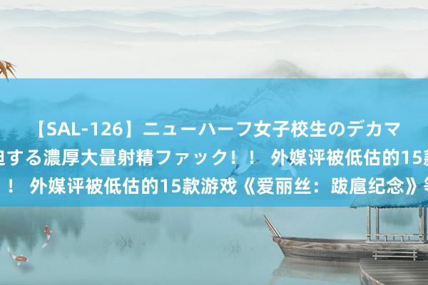 【SAL-126】ニューハーフ女子校生のデカマラが生穿きブルマを圧迫する濃厚大量射精ファック！！ 外媒评被低估的15款游戏《爱丽丝：跋扈纪念》等