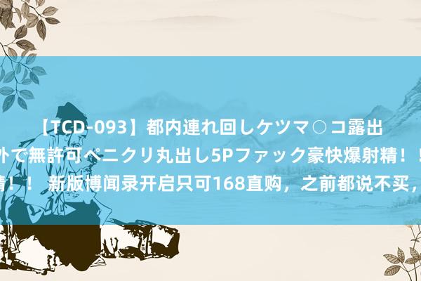 【TCD-093】都内連れ回しケツマ○コ露出 ド変態ニューハーフ野外で無許可ペニクリ丸出し5Pファック豪快爆射精！！ 新版博闻录开启只可168直购，之前都说不买，一看奖励都领两周了