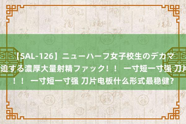 【SAL-126】ニューハーフ女子校生のデカマラが生穿きブルマを圧迫する濃厚大量射精ファック！！ 一寸短一寸强 刀片电板什么形式最稳健？