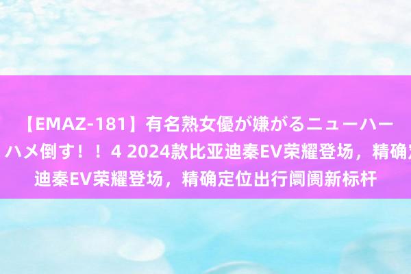 【EMAZ-181】有名熟女優が嫌がるニューハーフをガチでハメる！ハメ倒す！！4 2024款比亚迪秦EV荣耀登场，精确定位出行阛阓新标杆