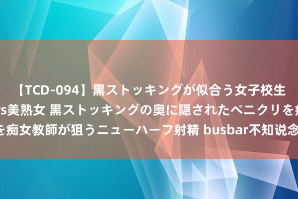 【TCD-094】黒ストッキングが似合う女子校生は美脚ニューハーフ 5 vs美熟女 黒ストッキングの奥に隠されたペニクリを痴女教師が狙うニューハーフ射精 busbar不知说念选什么材料的看这篇就够了！