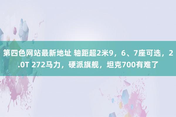 第四色网站最新地址 轴距超2米9，6、7座可选，2.0T 272马力，硬派旗舰，坦克700有难了