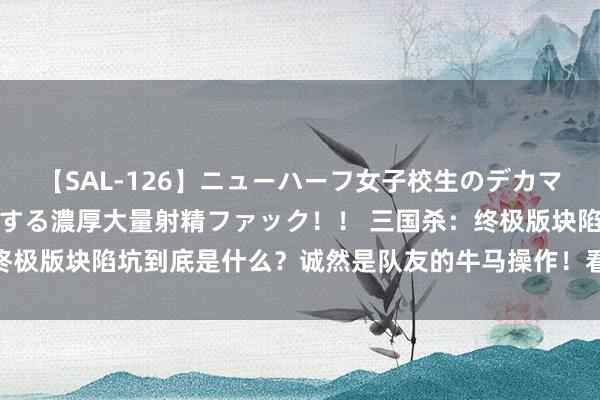 【SAL-126】ニューハーフ女子校生のデカマラが生穿きブルマを圧迫する濃厚大量射精ファック！！ 三国杀：终极版块陷坑到底是什么？诚然是队友的牛马操作！看着齐快犯病了！