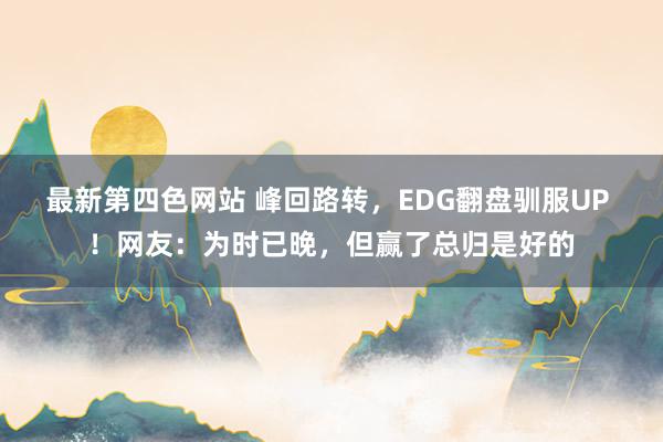 最新第四色网站 峰回路转，EDG翻盘驯服UP ！网友：为时已晚，但赢了总归是好的