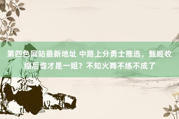 第四色网站最新地址 中路上分勇士推选，甄姬收缩后谁才是一姐？不知火舞不练不成了