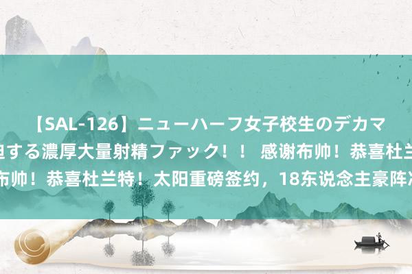 【SAL-126】ニューハーフ女子校生のデカマラが生穿きブルマを圧迫する濃厚大量射精ファック！！ 感谢布帅！恭喜杜兰特！太阳重磅签约，18东说念主豪阵冲击总冠军