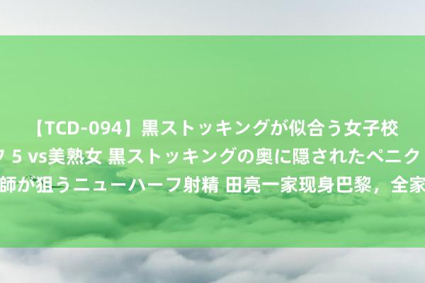 【TCD-094】黒ストッキングが似合う女子校生は美脚ニューハーフ 5 vs美熟女 黒ストッキングの奥に隠されたペニクリを痴女教師が狙うニューハーフ射精 田亮一家现身巴黎，全家福森碟高颜值不输女星，女儿周至家最高