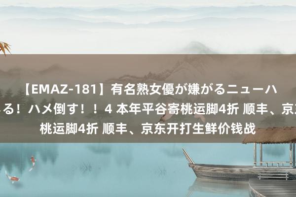 【EMAZ-181】有名熟女優が嫌がるニューハーフをガチでハメる！ハメ倒す！！4 本年平谷寄桃运脚4折 顺丰、京东开打生鲜价钱战