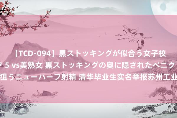 【TCD-094】黒ストッキングが似合う女子校生は美脚ニューハーフ 5 vs美熟女 黒ストッキングの奥に隠されたペニクリを痴女教師が狙うニューハーフ射精 清华毕业生实名举报苏州工业园区商务局局长贪腐？相关部门：正在核实中