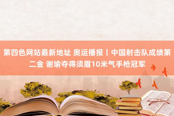 第四色网站最新地址 奥运播报丨中国射击队成绩第二金 谢瑜夺得须眉10米气手枪冠军