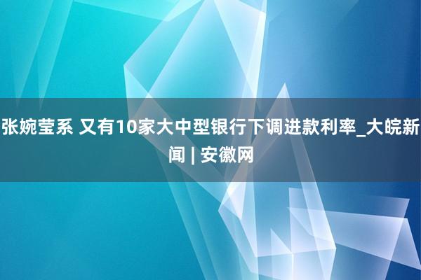 张婉莹系 又有10家大中型银行下调进款利率_大皖新闻 | 安徽网