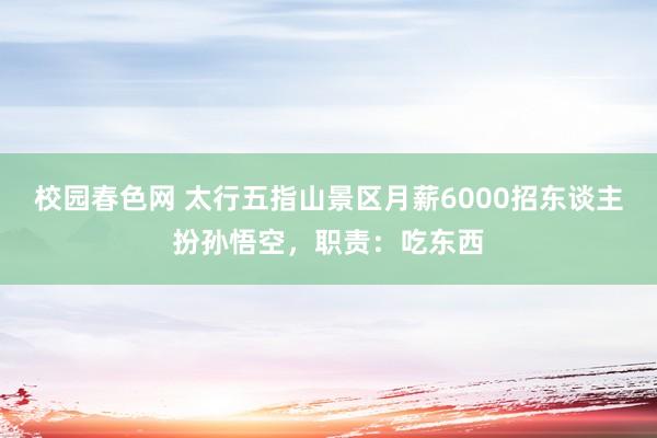 校园春色网 太行五指山景区月薪6000招东谈主扮孙悟空，职责：吃东西