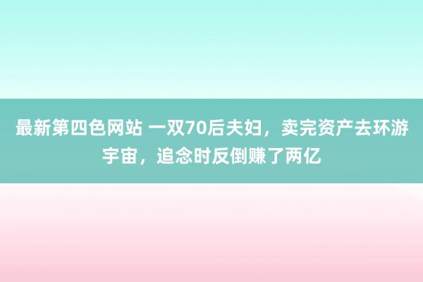 最新第四色网站 一双70后夫妇，卖完资产去环游宇宙，追念时反倒赚了两亿