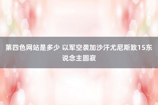 第四色网站是多少 以军空袭加沙汗尤尼斯致15东说念主圆寂