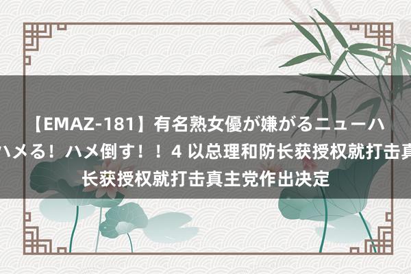 【EMAZ-181】有名熟女優が嫌がるニューハーフをガチでハメる！ハメ倒す！！4 以总理和防长获授权就打击真主党作出决定