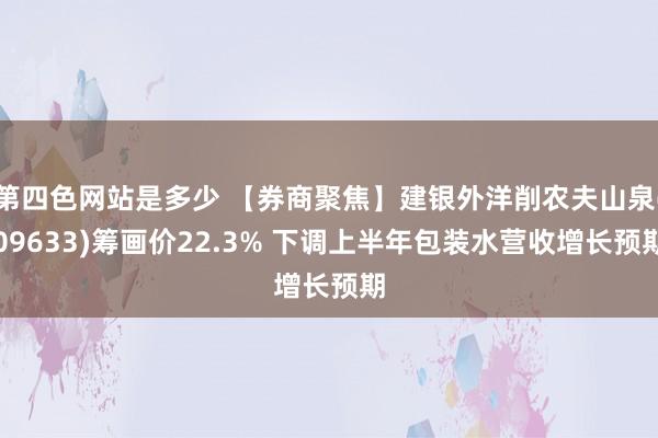 第四色网站是多少 【券商聚焦】建银外洋削农夫山泉(09633)筹画价22.3% 下调上半年包装水营收增长预期