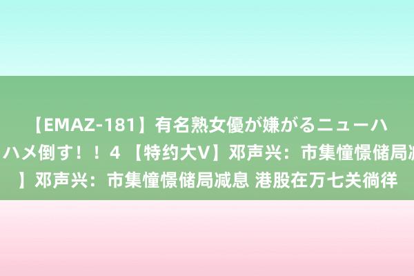 【EMAZ-181】有名熟女優が嫌がるニューハーフをガチでハメる！ハメ倒す！！4 【特约大V】邓声兴：市集憧憬储局减息 港股在万七关徜徉