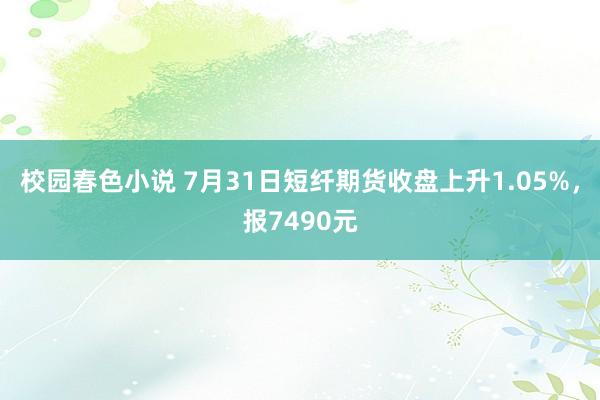 校园春色小说 7月31日短纤期货收盘上升1.05%，报7490元