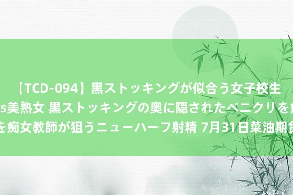 【TCD-094】黒ストッキングが似合う女子校生は美脚ニューハーフ 5 vs美熟女 黒ストッキングの奥に隠されたペニクリを痴女教師が狙うニューハーフ射精 7月31日菜油期货收盘下落1.1%，报8419元