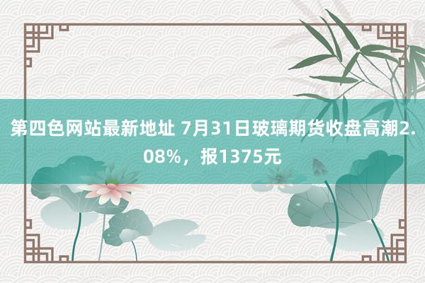 第四色网站最新地址 7月31日玻璃期货收盘高潮2.08%，报1375元