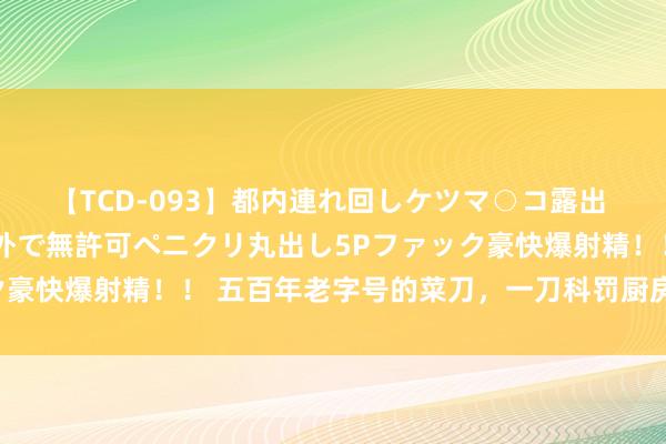 【TCD-093】都内連れ回しケツマ○コ露出 ド変態ニューハーフ野外で無許可ペニクリ丸出し5Pファック豪快爆射精！！ 五百年老字号的菜刀，一刀科罚厨房弘大管束