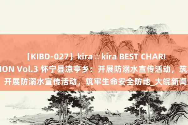 【KIBD-027】kira☆kira BEST CHARISMA☆MODEL☆COLLECTION Vol.3 怀宁县凉亭乡：开展防溺水宣传活动，筑牢生命安全防地_大皖新闻 | 安徽网