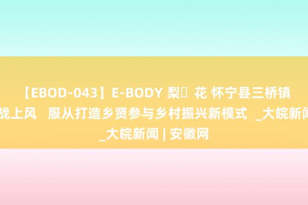 【EBOD-043】E-BODY 梨々花 怀宁县三桥镇：涌现统战上风   服从打造乡贤参与乡村振兴新模式  _大皖新闻 | 安徽网