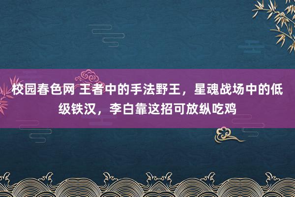 校园春色网 王者中的手法野王，星魂战场中的低级铁汉，李白靠这招可放纵吃鸡