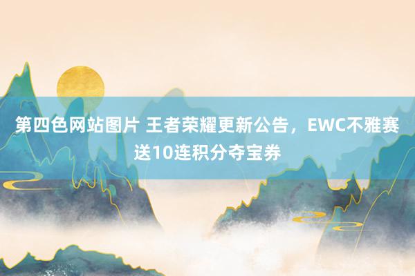 第四色网站图片 王者荣耀更新公告，EWC不雅赛送10连积分夺宝券