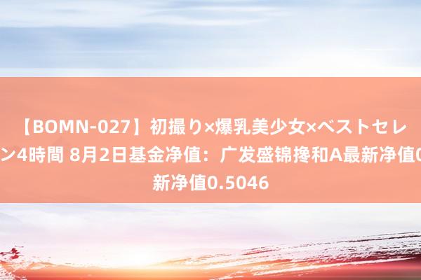 【BOMN-027】初撮り×爆乳美少女×ベストセレクション4時間 8月2日基金净值：广发盛锦搀和A最新净值0.5046