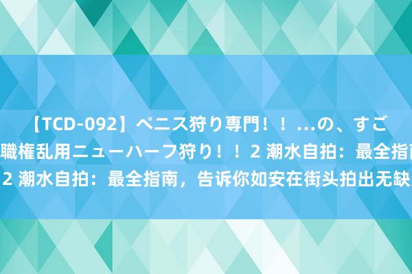 【TCD-092】ペニス狩り専門！！…の、すごい痴女万引きGメン達の職権乱用ニューハーフ狩り！！2 潮水自拍：最全指南，告诉你如安在街头拍出无缺造型