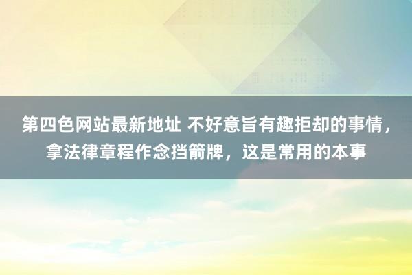 第四色网站最新地址 不好意旨有趣拒却的事情，拿法律章程作念挡箭牌，这是常用的本事