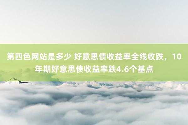 第四色网站是多少 好意思债收益率全线收跌，10年期好意思债收益率跌4.6个基点