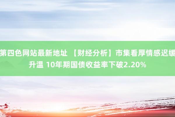 第四色网站最新地址 【财经分析】市集看厚情感迟缓升温 10年期国债收益率下破2.20%